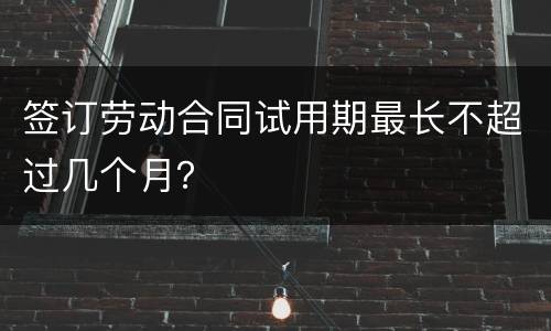 签订劳动合同试用期最长不超过几个月？