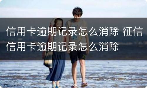 信用卡逾期记录怎么消除 征信信用卡逾期记录怎么消除