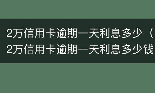 2万信用卡逾期一天利息多少（2万信用卡逾期一天利息多少钱）