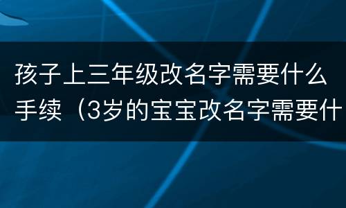 孩子上三年级改名字需要什么手续（3岁的宝宝改名字需要什么手续）