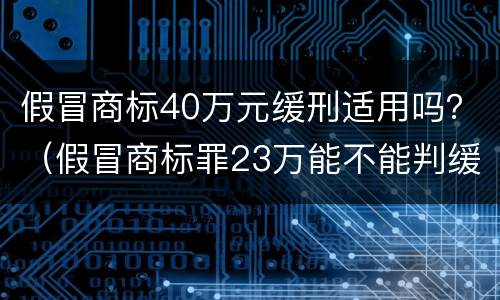 假冒商标40万元缓刑适用吗？（假冒商标罪23万能不能判缓刑）