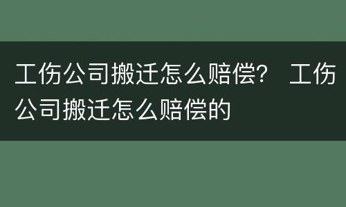 工伤公司搬迁怎么赔偿？ 工伤公司搬迁怎么赔偿的