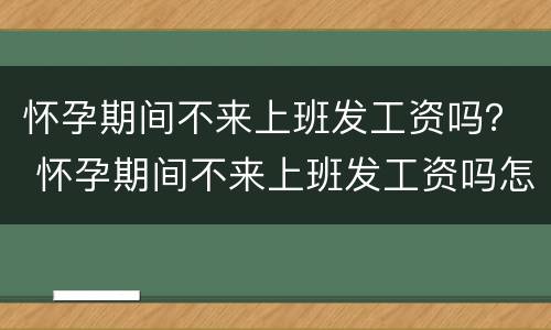 怀孕期间不来上班发工资吗？ 怀孕期间不来上班发工资吗怎么办