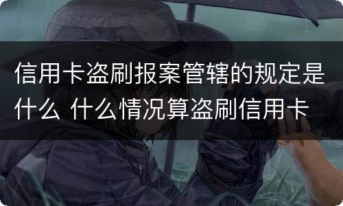 信用卡盗刷报案管辖的规定是什么 什么情况算盗刷信用卡
