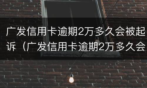 广发信用卡逾期2万多久会被起诉（广发信用卡逾期2万多久会被起诉成功）