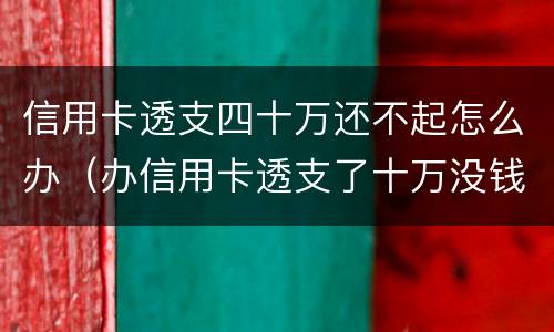 信用卡透支四十万还不起怎么办（办信用卡透支了十万没钱还了怎么办）