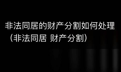 非法同居的财产分割如何处理（非法同居 财产分割）