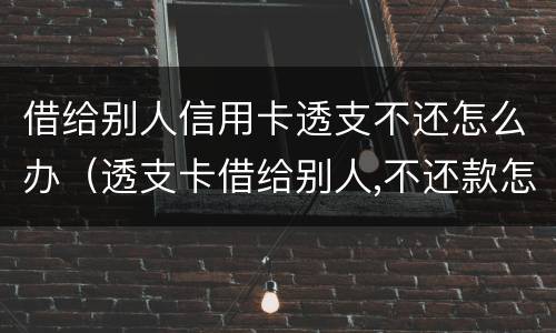 借给别人信用卡透支不还怎么办（透支卡借给别人,不还款怎么办）