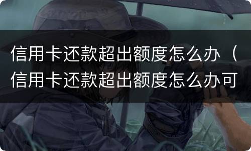 信用卡还款超出额度怎么办（信用卡还款超出额度怎么办可以取出来吗?）