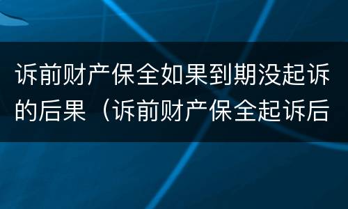 诉前财产保全如果到期没起诉的后果（诉前财产保全起诉后就无效了吗）
