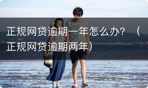 正规网贷逾期一年怎么办？（正规网贷逾期两年）