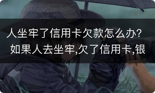人坐牢了信用卡欠款怎么办？ 如果人去坐牢,欠了信用卡,银行会怎样处理