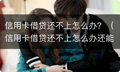 信用卡借贷还不上怎么办？（信用卡借贷还不上怎么办还能借款）