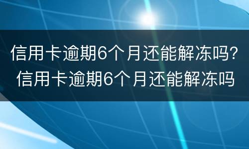 信用卡逾期6个月还能解冻吗？ 信用卡逾期6个月还能解冻吗怎么解冻