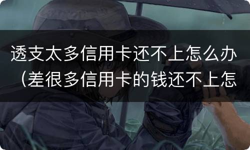 透支太多信用卡还不上怎么办（差很多信用卡的钱还不上怎么办）
