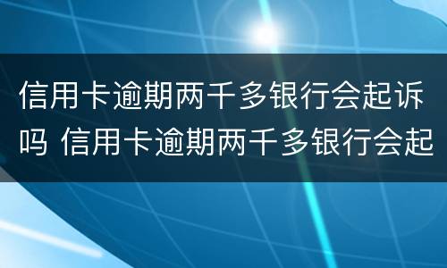 信用卡逾期两千多银行会起诉吗 信用卡逾期两千多银行会起诉吗