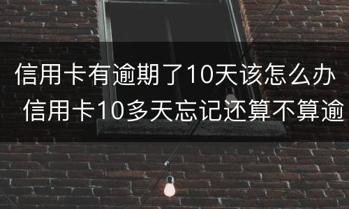 信用卡有逾期了10天该怎么办 信用卡10多天忘记还算不算逾期