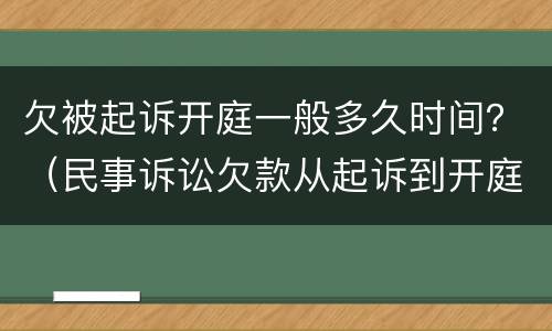 欠被起诉开庭一般多久时间？（民事诉讼欠款从起诉到开庭多长时间）