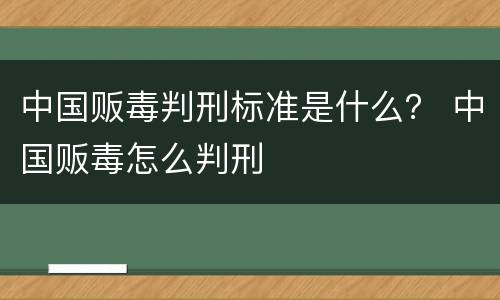中国贩毒判刑标准是什么？ 中国贩毒怎么判刑