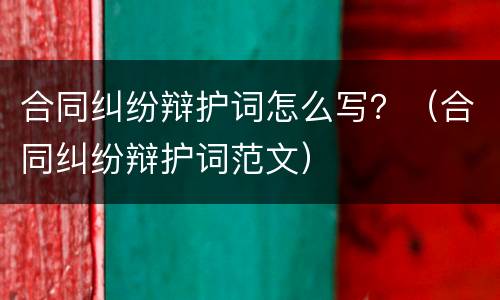 合同纠纷辩护词怎么写？（合同纠纷辩护词范文）