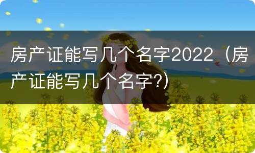 房产证能写几个名字2022（房产证能写几个名字?）