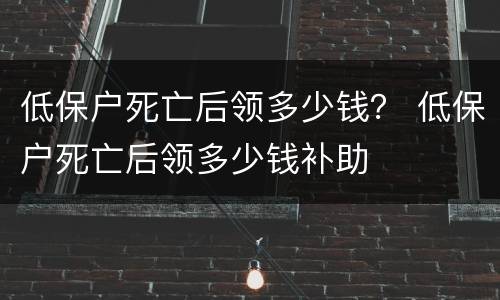 低保户死亡后领多少钱？ 低保户死亡后领多少钱补助