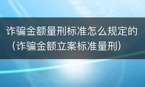 诈骗金额量刑标准怎么规定的（诈骗金额立案标准量刑）