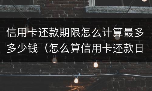 信用卡还款期限怎么计算最多多少钱（怎么算信用卡还款日期）