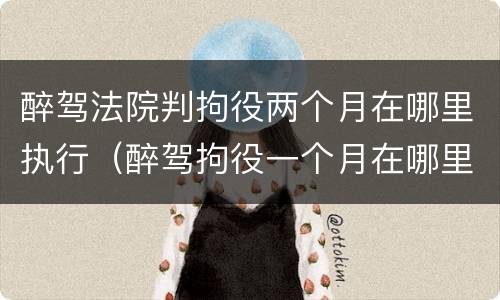 醉驾法院判拘役两个月在哪里执行（醉驾拘役一个月在哪里执行）