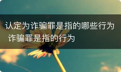 认定为诈骗罪是指的哪些行为 诈骗罪是指的行为