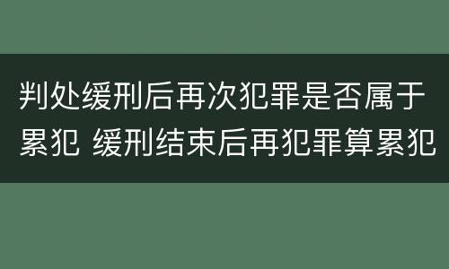 判处缓刑后再次犯罪是否属于累犯 缓刑结束后再犯罪算累犯吗