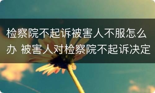检察院不起诉被害人不服怎么办 被害人对检察院不起诉决定不服