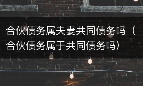合伙债务属夫妻共同债务吗（合伙债务属于共同债务吗）