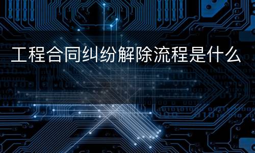 工程合同纠纷解除流程是什么