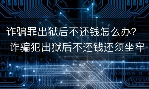 诈骗罪出狱后不还钱怎么办？ 诈骗犯出狱后不还钱还须坐牢吗