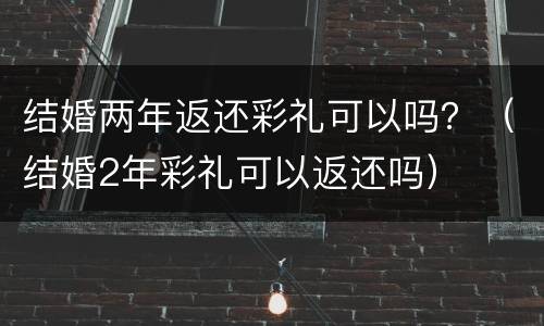 结婚两年返还彩礼可以吗？（结婚2年彩礼可以返还吗）