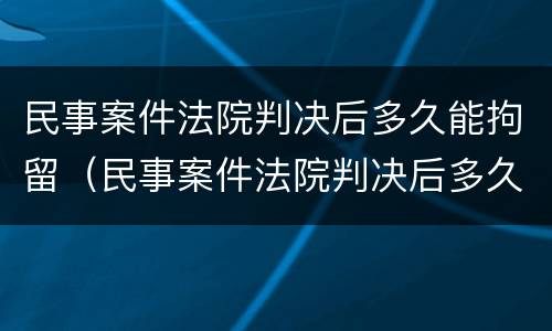民事案件法院判决后多久能拘留（民事案件法院判决后多久执行）