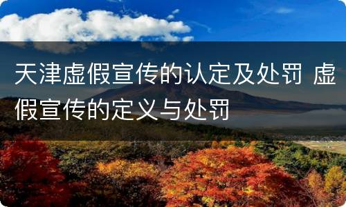 天津虚假宣传的认定及处罚 虚假宣传的定义与处罚