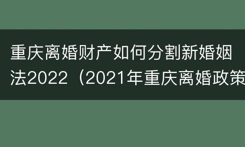 重庆离婚财产如何分割新婚姻法2022（2021年重庆离婚政策）