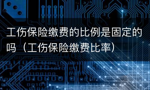 工伤保险缴费的比例是固定的吗（工伤保险缴费比率）