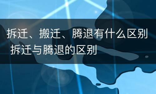 拆迁、搬迁、腾退有什么区别 拆迁与腾退的区别