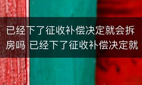 已经下了征收补偿决定就会拆房吗 已经下了征收补偿决定就会拆房吗为什么