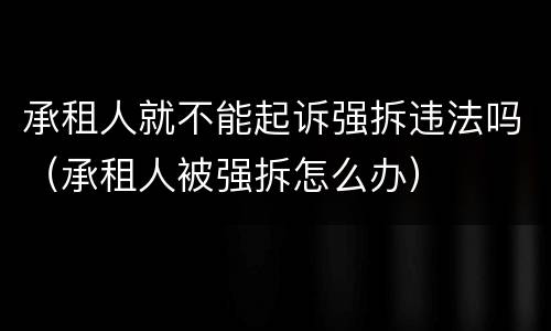 承租人就不能起诉强拆违法吗（承租人被强拆怎么办）