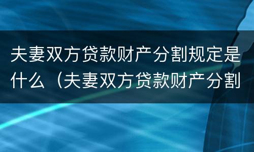夫妻双方贷款财产分割规定是什么（夫妻双方贷款财产分割规定是什么法律）