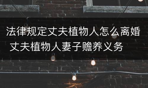 法律规定丈夫植物人怎么离婚 丈夫植物人妻子赡养义务