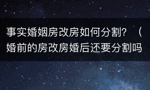 事实婚姻房改房如何分割？（婚前的房改房婚后还要分割吗）