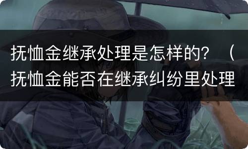抚恤金继承处理是怎样的？（抚恤金能否在继承纠纷里处理）