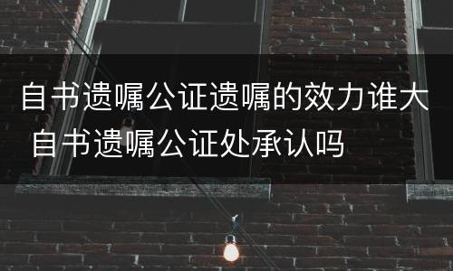 自书遗嘱公证遗嘱的效力谁大 自书遗嘱公证处承认吗