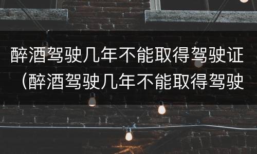 醉酒驾驶几年不能取得驾驶证（醉酒驾驶几年不能取得驾驶证）
