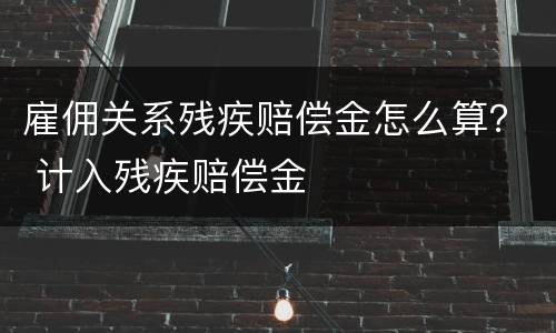 雇佣关系残疾赔偿金怎么算？ 计入残疾赔偿金